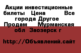 Акции-инвестиционные билеты › Цена ­ 150 - Все города Другое » Продам   . Мурманская обл.,Заозерск г.